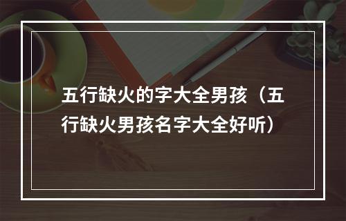 五行缺火的字大全男孩（五行缺火男孩名字大全好听）