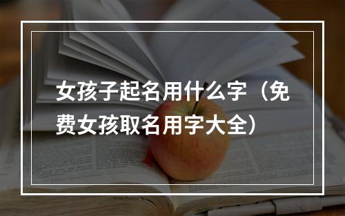 女孩子起名用什么字（免费女孩取名用字大全）