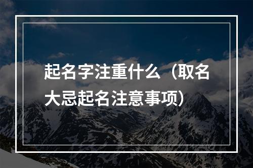 起名字注重什么（取名大忌起名注意事项）