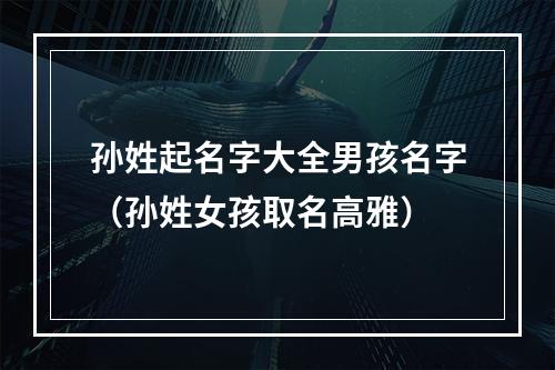 孙姓起名字大全男孩名字（孙姓女孩取名高雅）
