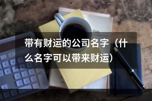 带有财运的公司名字（什么名字可以带来财运）