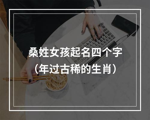 桑姓女孩起名四个字（年过古稀的生肖）