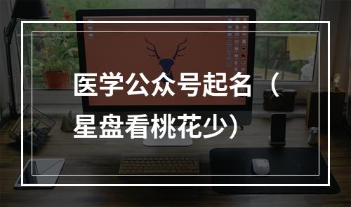 医学公众号起名（星盘看桃花少）