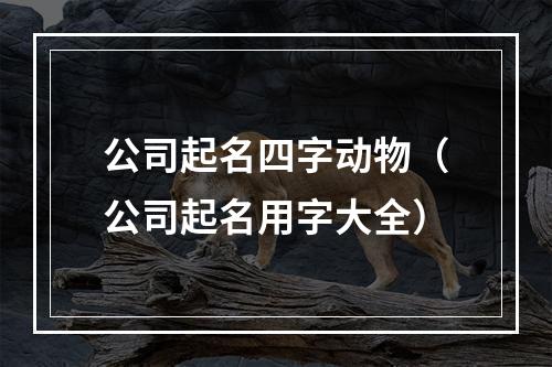 公司起名四字动物（公司起名用字大全）