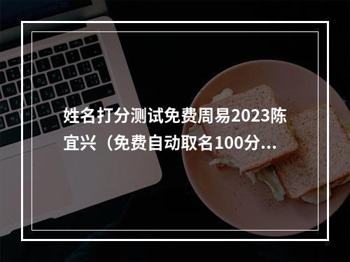 姓名打分测试免费周易2023陈宜兴（免费自动取名100分）