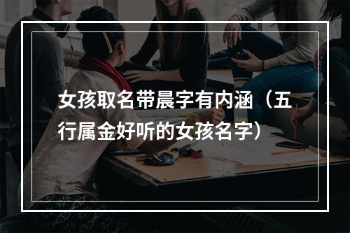 女孩取名带晨字有内涵（五行属金好听的女孩名字）