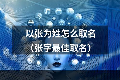 以张为姓怎么取名（张字最佳取名）