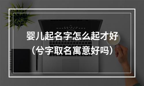 婴儿起名字怎么起才好（兮字取名寓意好吗）