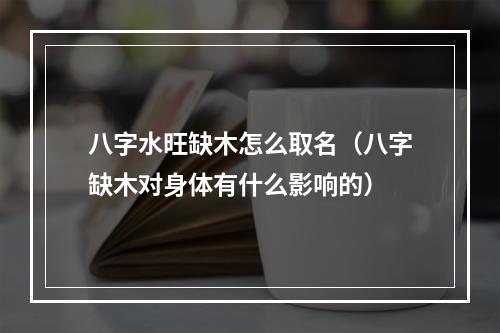 八字水旺缺木怎么取名（八字缺木对身体有什么影响的）