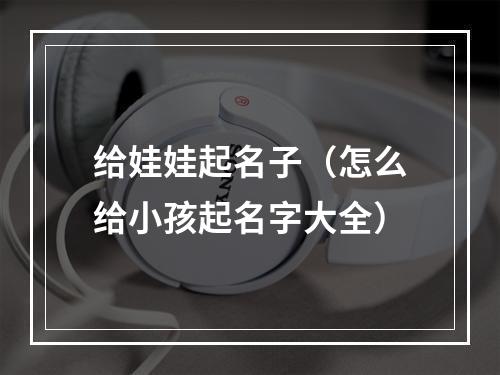 给娃娃起名子（怎么给小孩起名字大全）