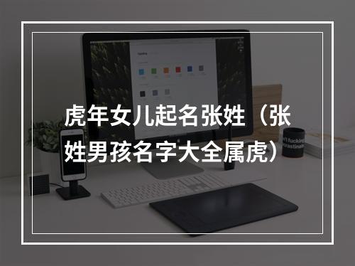虎年女儿起名张姓（张姓男孩名字大全属虎）