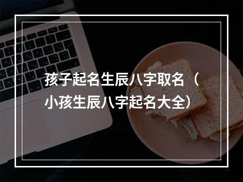 孩子起名生辰八字取名（小孩生辰八字起名大全）