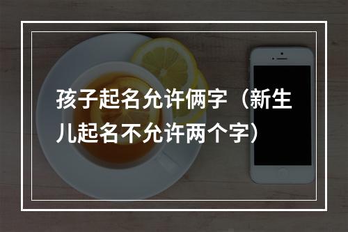 孩子起名允许俩字（新生儿起名不允许两个字）