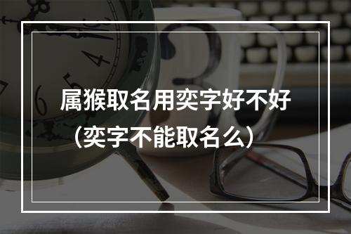 属猴取名用奕字好不好（奕字不能取名么）