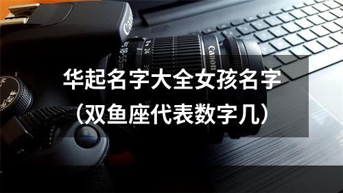 华起名字大全女孩名字（双鱼座代表数字几）