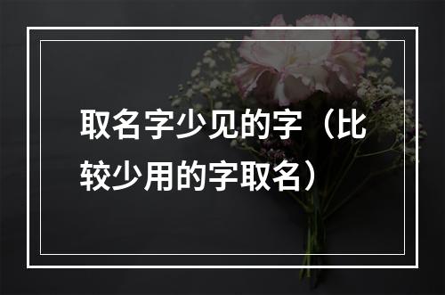 取名字少见的字（比较少用的字取名）
