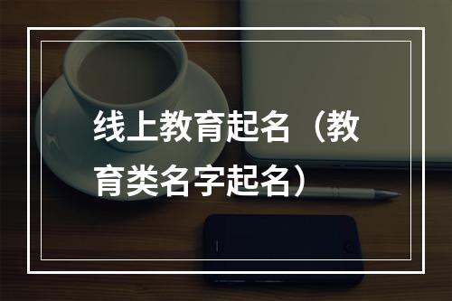 线上教育起名（教育类名字起名）