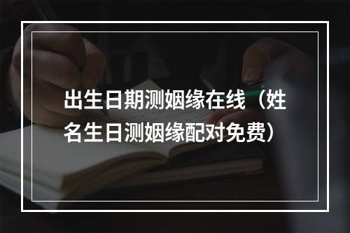 出生日期测姻缘在线（姓名生日测姻缘配对免费）