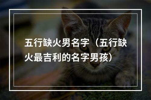 五行缺火男名字（五行缺火最吉利的名字男孩）
