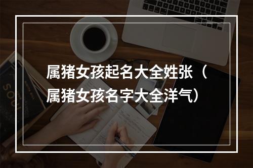 属猪女孩起名大全姓张（属猪女孩名字大全洋气）