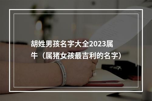 胡姓男孩名字大全2023属牛（属猪女孩最吉利的名字）