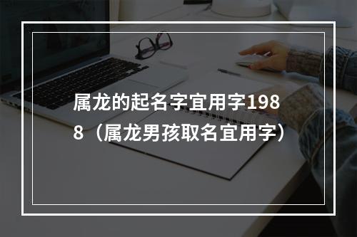 属龙的起名字宜用字1988（属龙男孩取名宜用字）