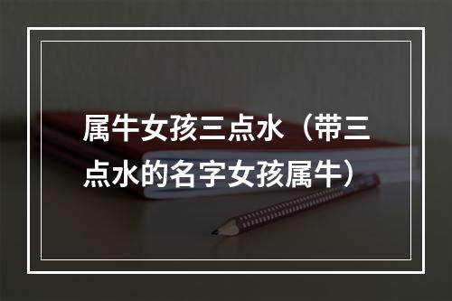 属牛女孩三点水（带三点水的名字女孩属牛）