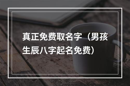 真正免费取名字（男孩生辰八字起名免费）