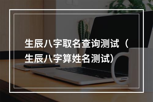 生辰八字取名查询测试（生辰八字算姓名测试）