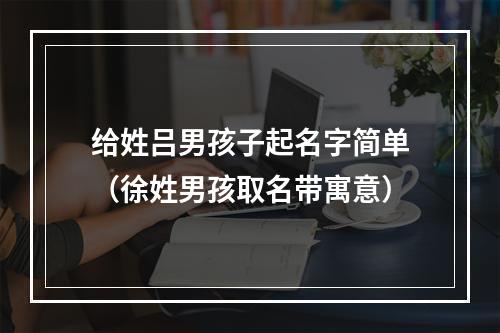 给姓吕男孩子起名字简单（徐姓男孩取名带寓意）