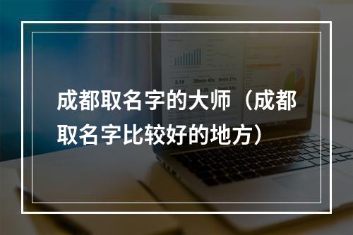 成都取名字的大师（成都取名字比较好的地方）