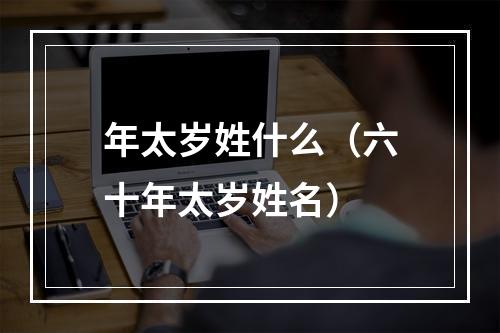 年太岁姓什么（六十年太岁姓名）