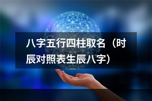 八字五行四柱取名（时辰对照表生辰八字）