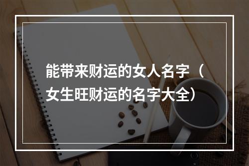 能带来财运的女人名字（女生旺财运的名字大全）