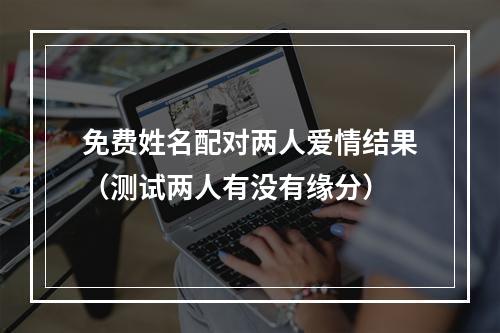 免费姓名配对两人爱情结果（测试两人有没有缘分）