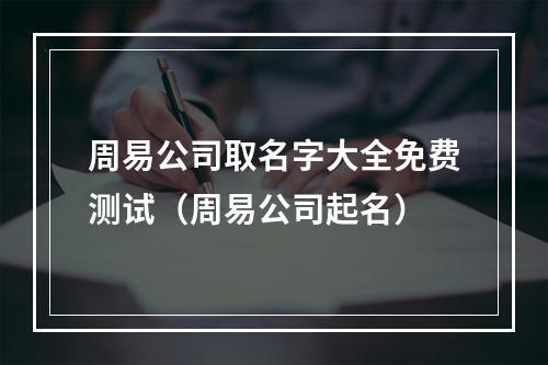 周易公司取名字大全免费测试（周易公司起名）