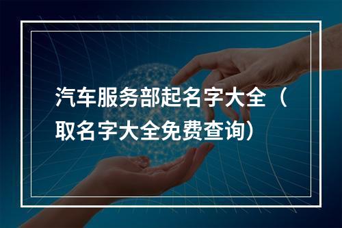 汽车服务部起名字大全（取名字大全免费查询）