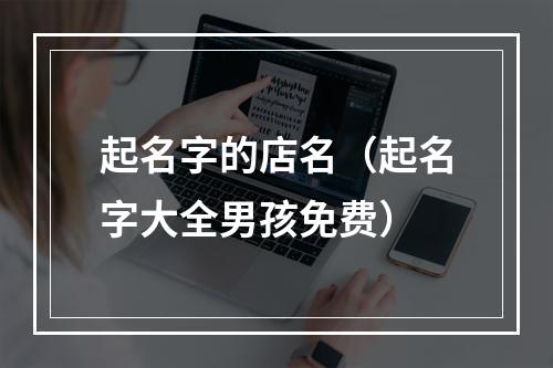 起名字的店名（起名字大全男孩免费）