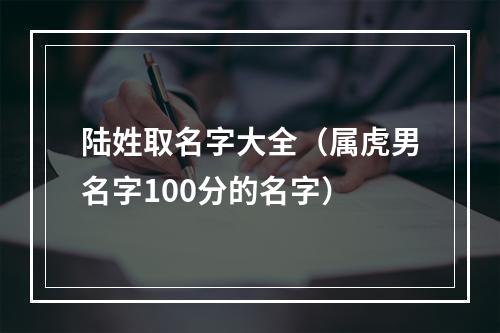 陆姓取名字大全（属虎男名字100分的名字）