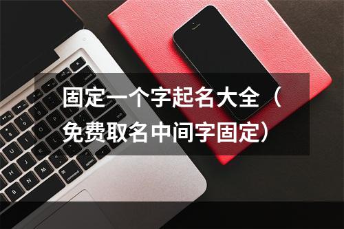 固定一个字起名大全（免费取名中间字固定）