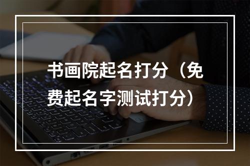 书画院起名打分（免费起名字测试打分）