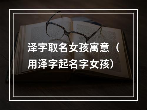 泽字取名女孩寓意（用泽字起名字女孩）