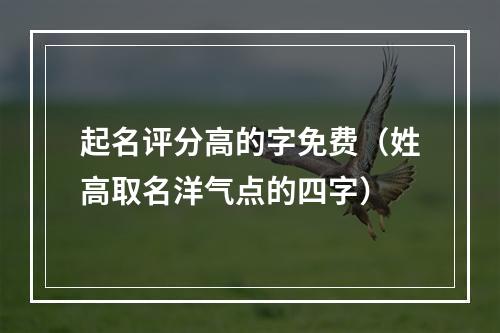 起名评分高的字免费（姓高取名洋气点的四字）