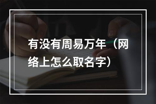 有没有周易万年（网络上怎么取名字）
