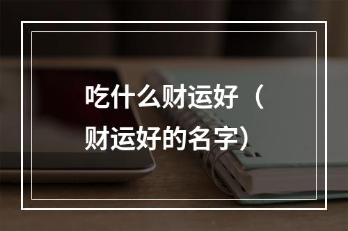 吃什么财运好（财运好的名字）