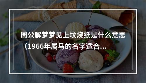 周公解梦梦见上坟烧纸是什么意思（1966年属马的名字适合用的字）