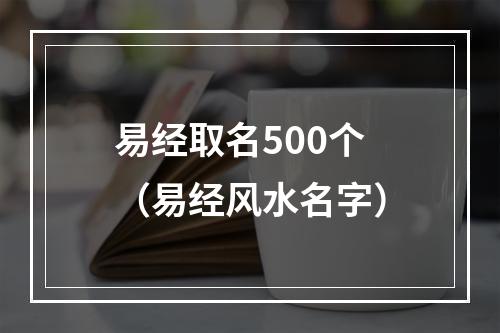 易经取名500个（易经风水名字）