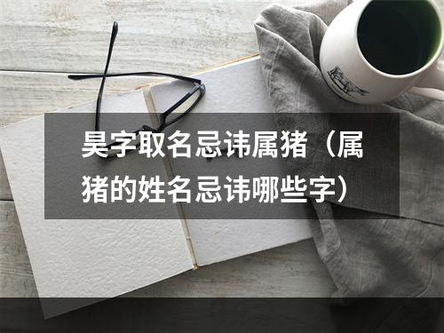 昊字取名忌讳属猪（属猪的姓名忌讳哪些字）