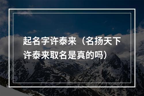 起名字许泰来（名扬天下许泰来取名是真的吗）