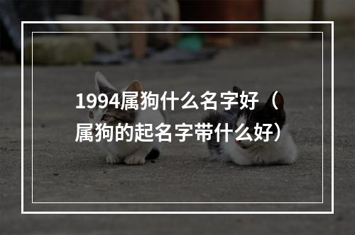 1994属狗什么名字好（属狗的起名字带什么好）